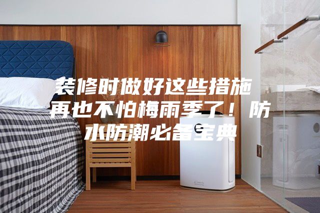 裝修時做好這些措施 再也不怕梅雨季了！防水防潮必備寶典