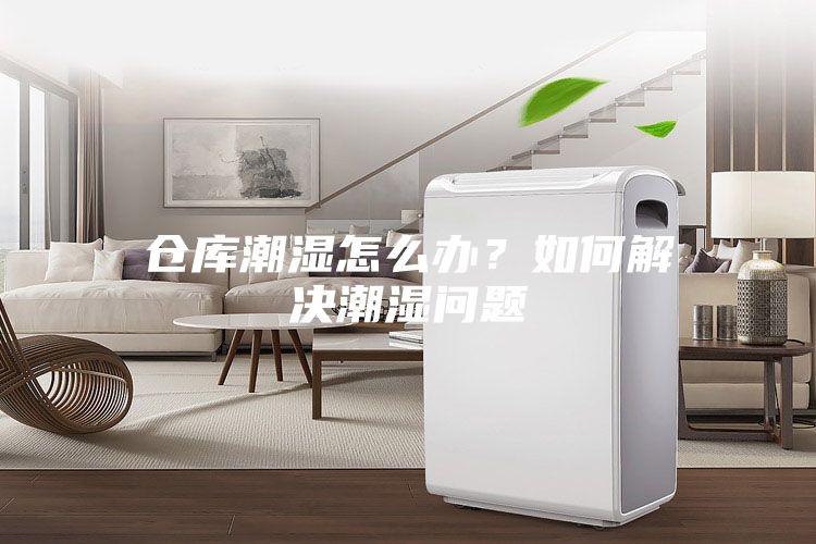 倉庫潮濕怎么辦？如何解決潮濕問題