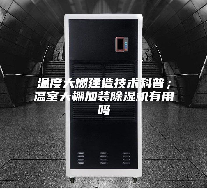 溫度大棚建造技術(shù)科普；溫室大棚加裝除濕機(jī)有用嗎