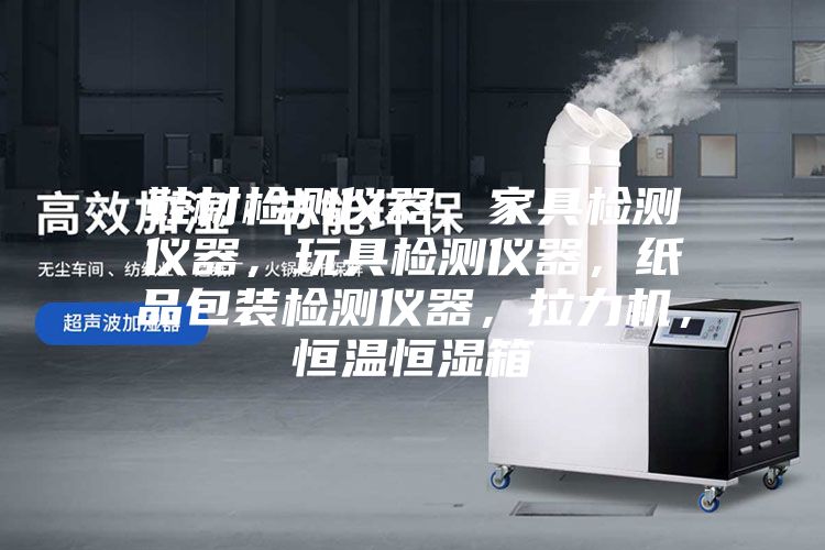 鞋材檢測儀器，家具檢測儀器，玩具檢測儀器，紙品包裝檢測儀器，拉力機，恒溫恒濕箱