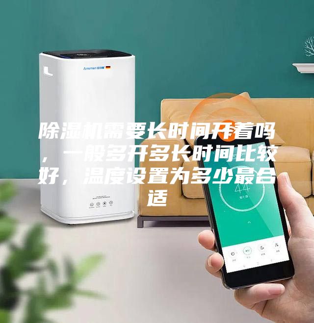 除濕機(jī)需要長時(shí)間開著嗎,一般多開多長時(shí)間比較好,溫度設(shè)置為多少最合適