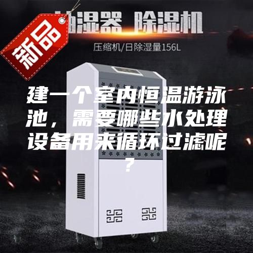 建一個室內恒溫游泳池，需要哪些水處理設備用來循環過濾呢？
