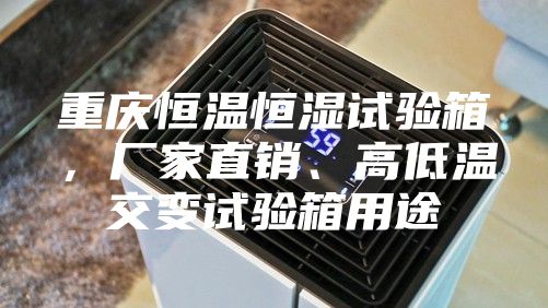 重慶恒溫恒濕試驗箱，廠家直銷、高低溫交變試驗箱用途