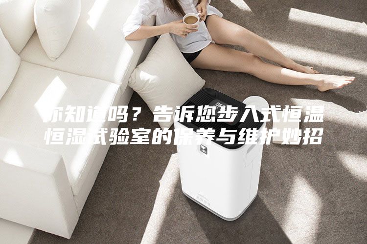 你知道嗎？告訴您步入式恒溫恒濕試驗室的保養(yǎng)與維護妙招