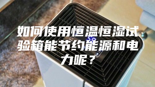 如何使用恒溫恒濕試驗箱能節(jié)約能源和電力呢？