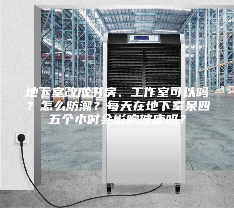 地下室改成書房、工作室可以嗎？怎么防潮？每天在地下室呆四五個小時會影響健康嗎？