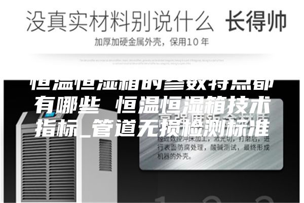 恒溫恒濕箱的參數(shù)特點都有哪些 恒溫恒濕箱技術指標_管道無損檢測標準