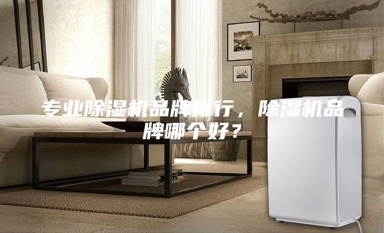 專業(yè)除濕機品牌排行，除濕機品牌哪個好？