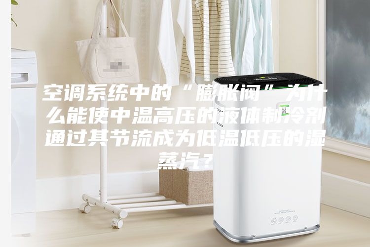 空調系統中的“膨脹閥”為什么能使中溫高壓的液體制冷劑通過其節流成為低溫低壓的濕蒸汽？