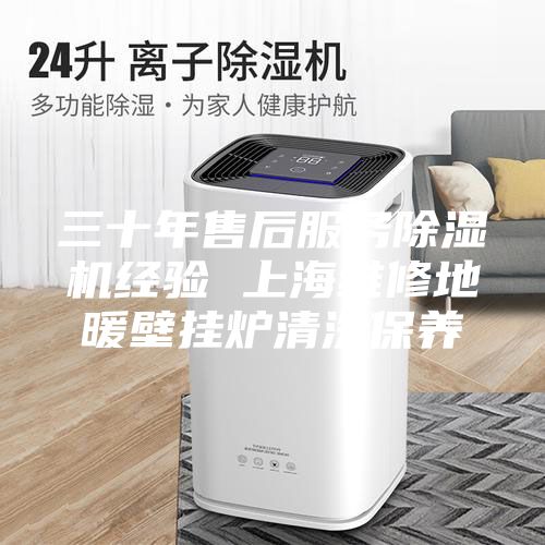 三十年售后服務除濕機經(jīng)驗 上海維修地暖壁掛爐清洗保養(yǎng)