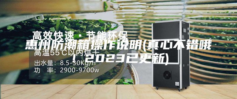 惠州防潮箱操作說明(真心不錯(cuò)哦！2023已更新)