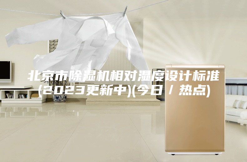 北京市除濕機(jī)相對(duì)濕度設(shè)計(jì)標(biāo)準(zhǔn)(2023更新中)(今日/熱點(diǎn))
