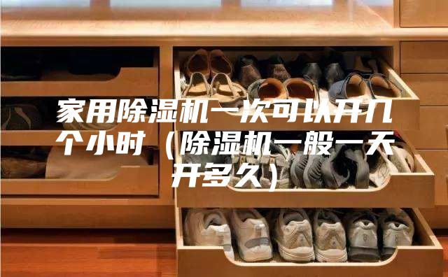 家用除濕機一次可以開幾個小時（除濕機一般一天開多久）