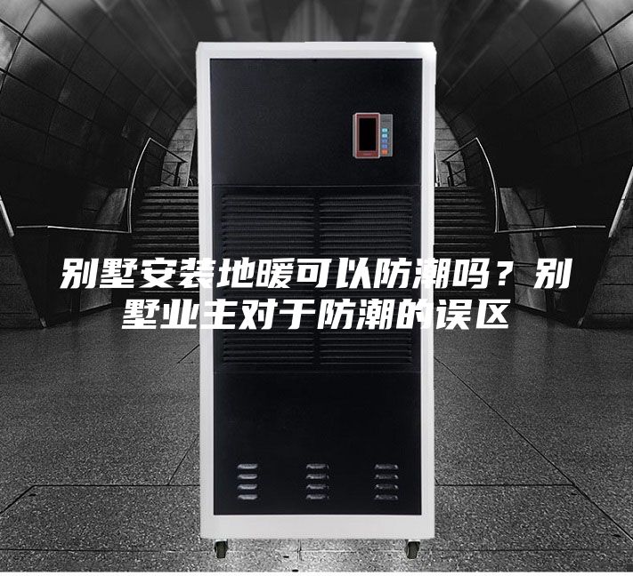 別墅安裝地暖可以防潮嗎？別墅業主對于防潮的誤區