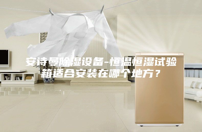 安詩曼除濕設備-恒溫恒濕試驗箱適合安裝在哪個地方？