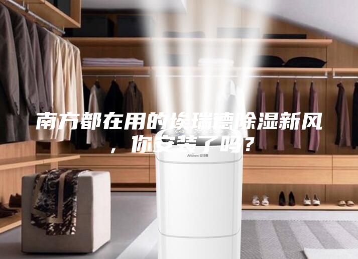 南方都在用的埃瑞德除濕新風，你安裝了嗎？