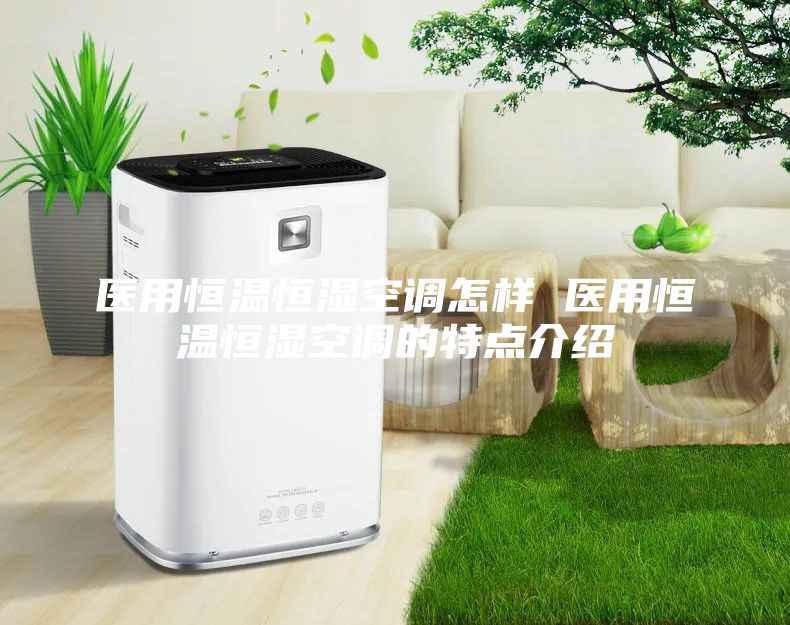 醫(yī)用恒溫恒濕空調(diào)怎樣 醫(yī)用恒溫恒濕空調(diào)的特點介紹