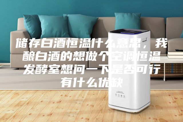 儲存白酒恒溫什么意思，我釀白酒的想做個空調恒溫發酵室想問一下是否可行有什么優缺