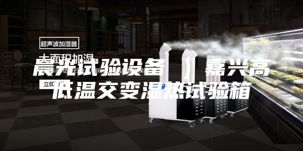 晨光試驗設備 ）嘉興高低溫交變濕熱試驗箱