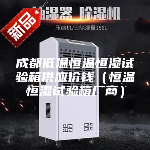 成都低溫恒溫恒濕試驗(yàn)箱供應(yīng)價(jià)錢(qián)（恒溫恒濕試驗(yàn)箱廠商）