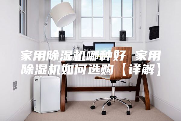 家用除濕機(jī)哪種好 家用除濕機(jī)如何選購【詳解】