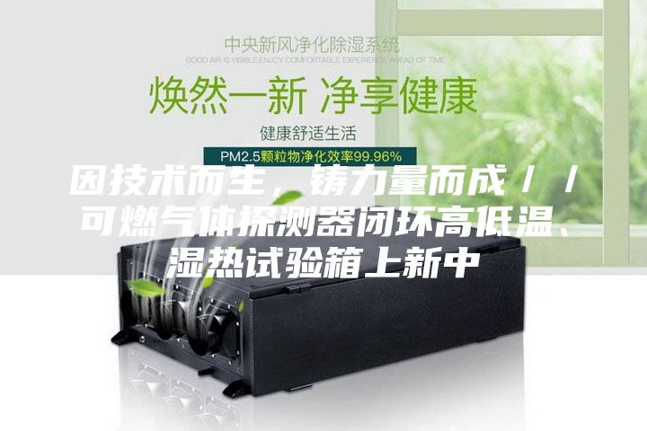 因技術(shù)而生，鑄力量而成／／可燃?xì)怏w探測(cè)器閉環(huán)高低溫、濕熱試驗(yàn)箱上新中