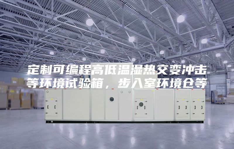 定制可編程高低溫濕熱交變沖擊等環境試驗箱，步入室環境倉等