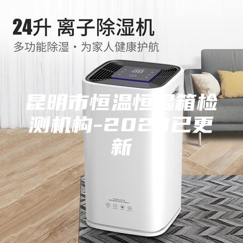 昆明市恒溫恒濕箱檢測機構(gòu)-2023已更新