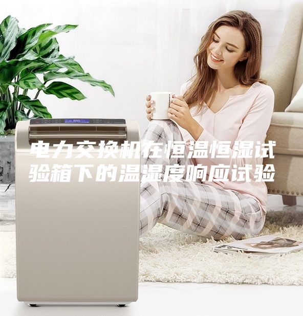 電力交換機(jī)在恒溫恒濕試驗(yàn)箱下的溫濕度響應(yīng)試驗(yàn)