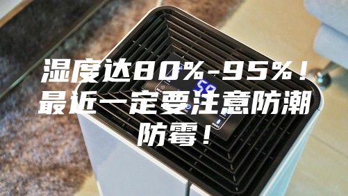 濕度達(dá)80%-95%!最近一定要注意防潮防霉!