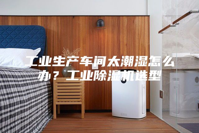 工業生產車間太潮濕怎么辦？工業除濕機選型