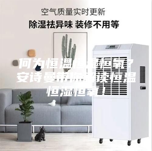 何為恒溫恒濕恒氧？安詩(shī)曼帶你解讀恒溫恒濕恒氧！