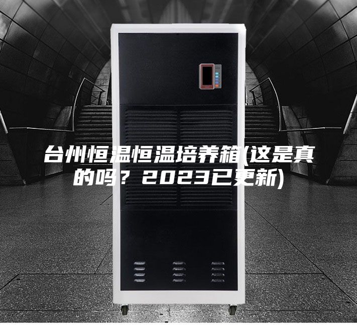 臺州恒溫恒溫培養(yǎng)箱(這是真的嗎?2023已更新)