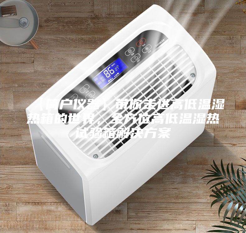 【簡戶儀器】帶你走進(jìn)高低溫濕熱箱的世界,全方位高低溫濕熱試驗箱解決方案