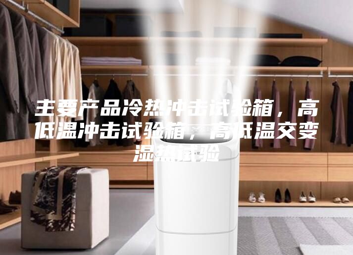 主要產(chǎn)品冷熱沖擊試驗(yàn)箱，高低溫沖擊試驗(yàn)箱，高低溫交變濕熱試驗(yàn)