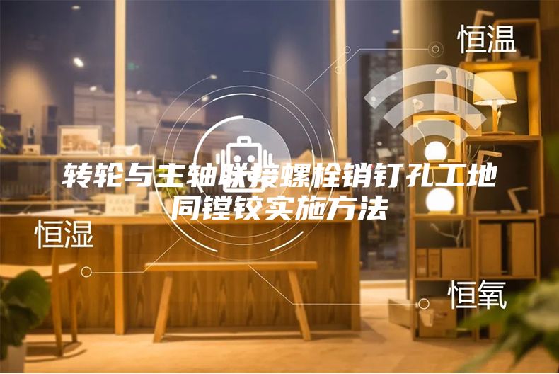 轉(zhuǎn)輪與主軸聯(lián)接螺栓銷(xiāo)釘孔工地同鏜鉸實(shí)施方法