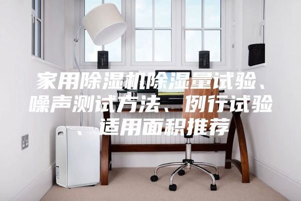 家用除濕機除濕量試驗、噪聲測試方法、例行試驗、適用面積推薦