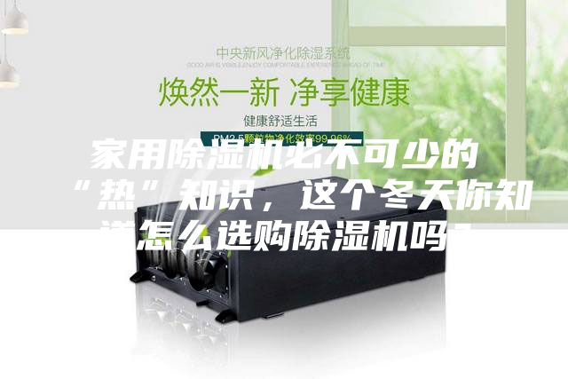 家用除濕機必不可少的“熱”知識，這個冬天你知道怎么選購除濕機嗎？