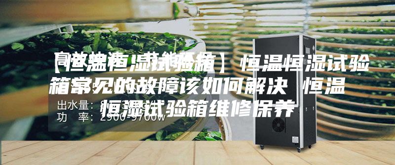 【恒溫恒濕試驗(yàn)箱】恒溫恒濕試驗(yàn)箱常見的故障該如何解決 恒溫恒濕試驗(yàn)箱維修保養(yǎng)