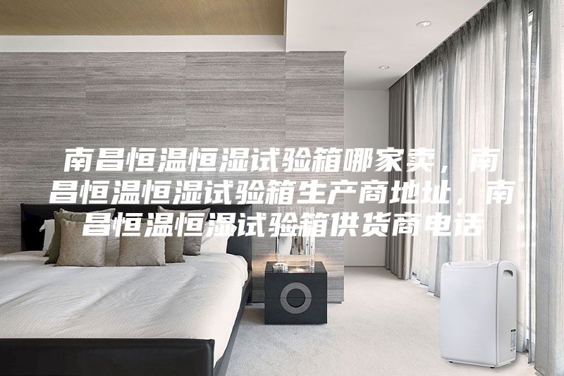 南昌恒溫恒濕試驗(yàn)箱哪家賣，南昌恒溫恒濕試驗(yàn)箱生產(chǎn)商地址，南昌恒溫恒濕試驗(yàn)箱供貨商電話