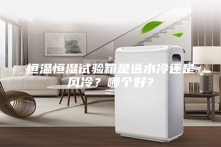 恒溫恒濕試驗箱是選水冷還是風冷？哪個好？