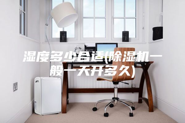 濕度多少合適(除濕機一般一天開多久)