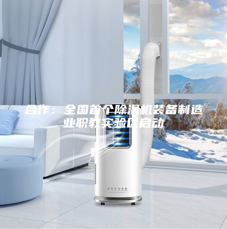 合作:全國首個除濕機裝備制造業職教實驗區啟動