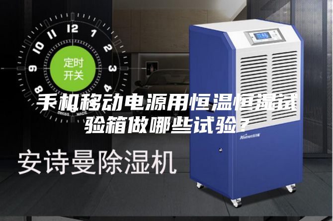 手機(jī)移動電源用恒溫恒濕試驗(yàn)箱做哪些試驗(yàn)？