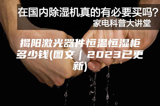 揭陽(yáng)激光器件恒溫恒濕柜多少錢(qián)(圖文｜2023已更新)