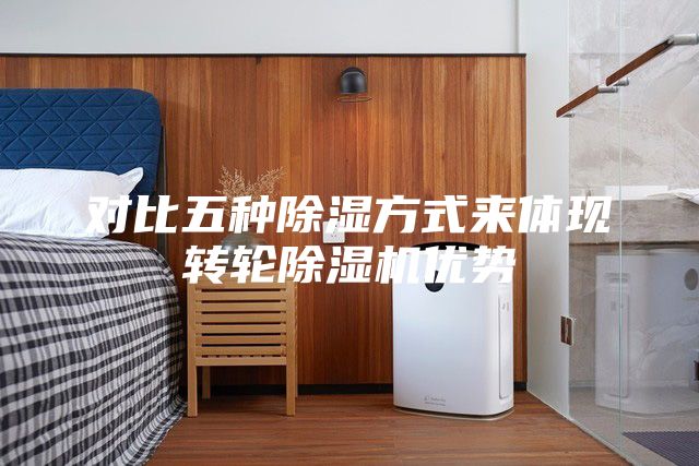 對(duì)比五種除濕方式來體現(xiàn)轉(zhuǎn)輪除濕機(jī)優(yōu)勢(shì)