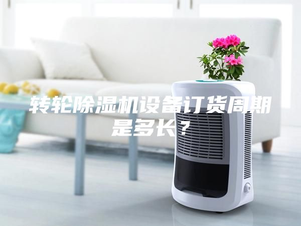 轉(zhuǎn)輪除濕機(jī)設(shè)備訂貨周期是多長？