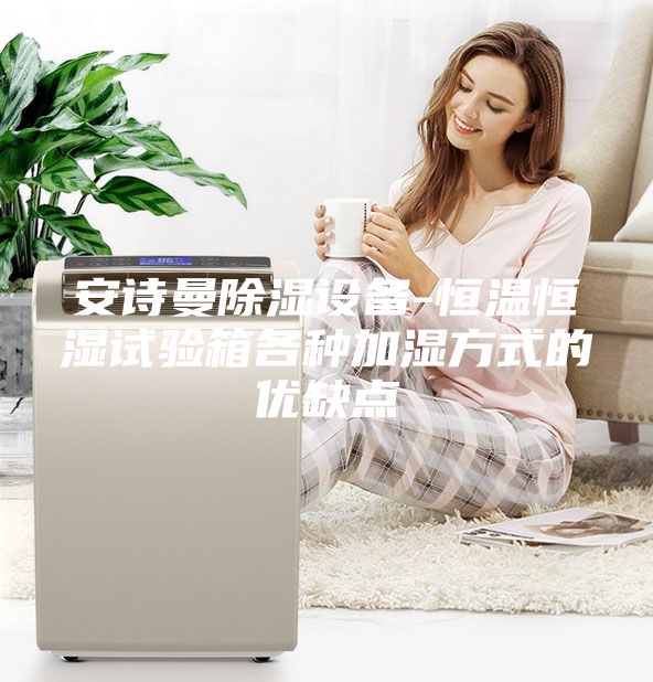 安詩曼除濕設(shè)備-恒溫恒濕試驗箱各種加濕方式的優(yōu)缺點