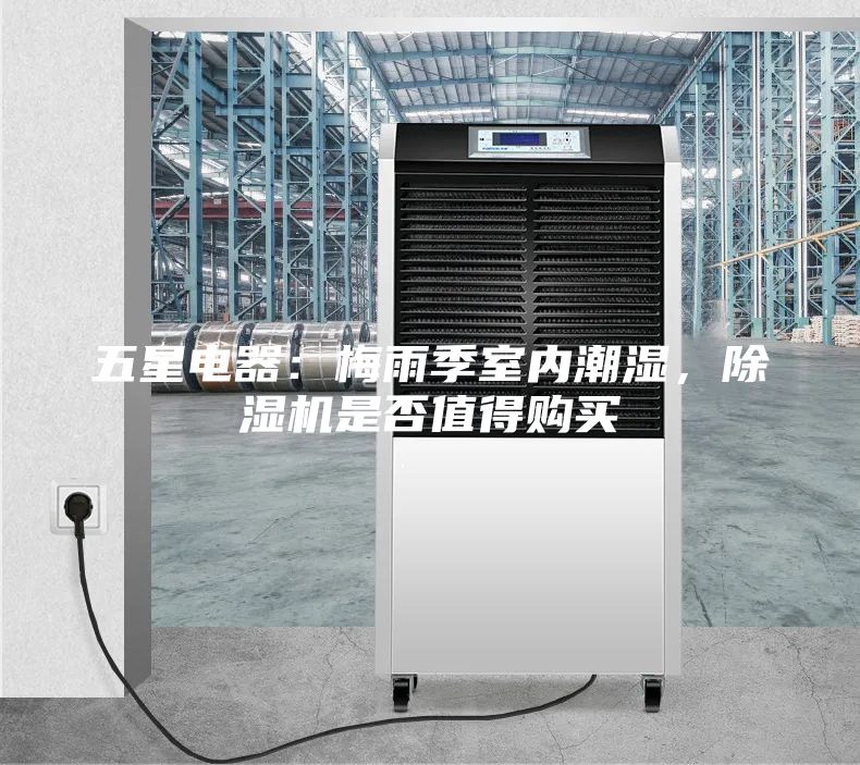 五星電器：梅雨季室內(nèi)潮濕，除濕機(jī)是否值得購買