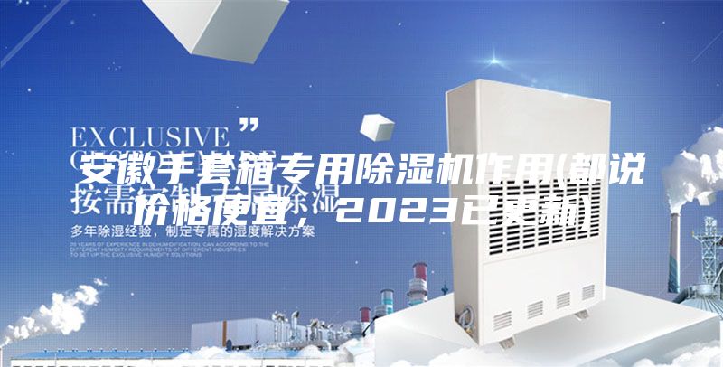 安徽手套箱專(zhuān)用除濕機(jī)作用(都說(shuō)價(jià)格便宜，2023已更新)
